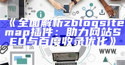 广泛解析zblogsitemap插件：助力网站SEO与百度收录优化