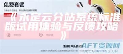 永定云分站系统标准版试用体验与反馈攻略