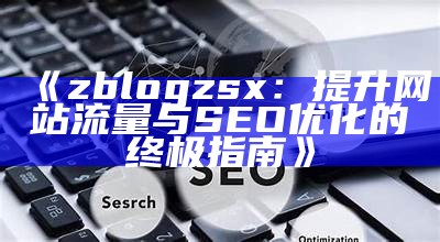 zblogzsx：提升网站流量与SEO优化的终极指南