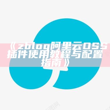 ZBlog 阿里云 OSS 插件全解析：提升网站存储效率的最佳选择