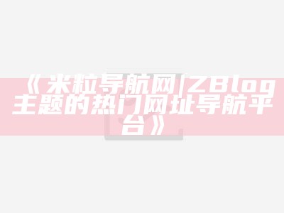 米粒导航网 | ZBlog主题的热门网址导航平台