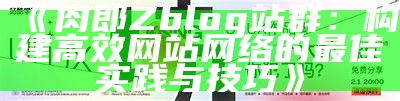 肉郎Zblog站群：构建高效网站网络的最佳实践与技巧