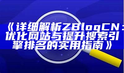 详细解析ZBlogCN：优化网站与提升搜索引擎排名的实用指南