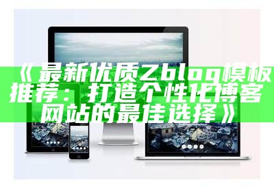 2023年最新ZBlog模板推荐，打造个性化网站的最佳选择