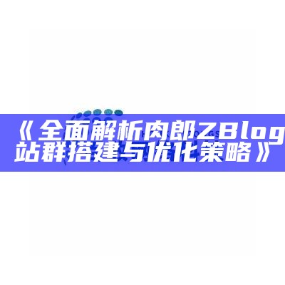 彻底解析肉郎ZBlog站群搭建与优化策略