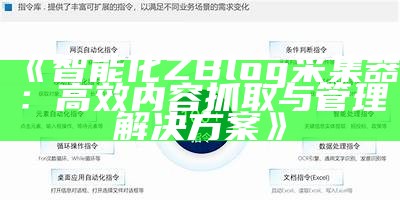 智能化ZBlog采集器：高效内容抓取与管理处理方式方式