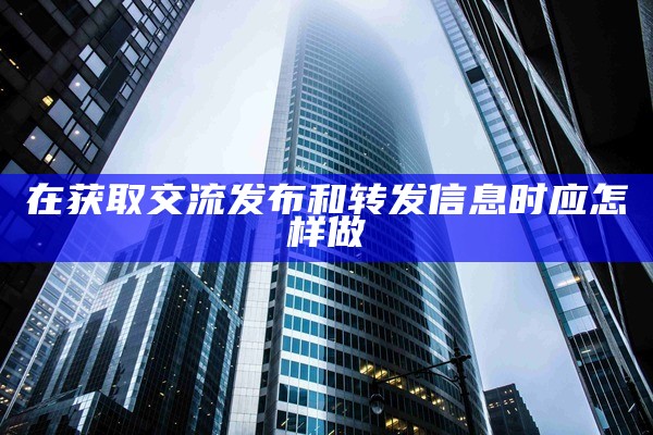 在获取交流发布和转发信息时应怎样做