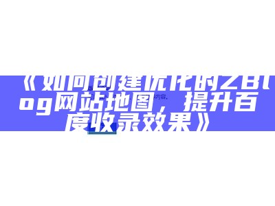 创建与优化ZBlog网站地图，提高百度收录后果的实用指南