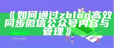 如何通过zblog高效同步微信公众号内容与管理