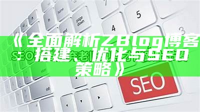 完整解析ZBlog博客：搭建、优化与SEO策略