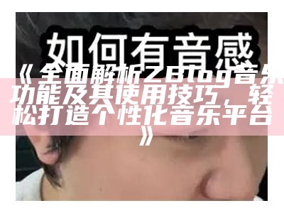 彻底解析ZBlog音乐功能及其使用技巧，轻松打造个性化音乐平台