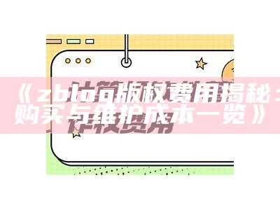 zblog版权费用揭秘：购买与维护成本一览