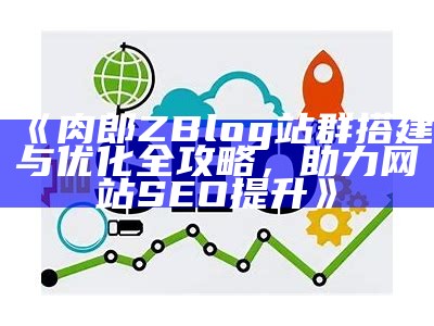 肉郎ZBlog站群搭建与优化全攻略，助力网站SEO提升