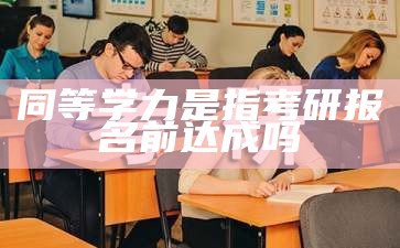 同等学力是指考研报名前达成吗