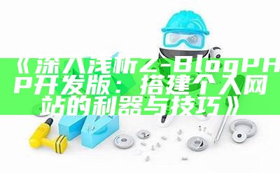 深入浅析Z-BlogPHP开发版：搭建个人网站的利器与技巧