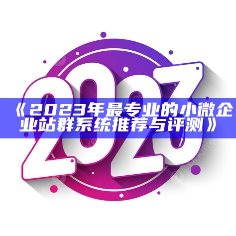 2023年最专业的小微企业站群系统推荐与评测