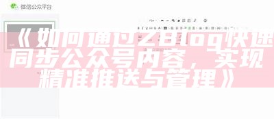 如何通过ZBlog快速同步公众号内容，达成目标精准推送与管理