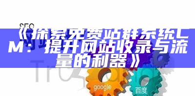 探索免费站群系统CM：提升网站收录与流量的利器