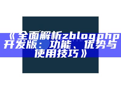 广泛解析zblogphp开发版：功能、优势与使用技巧