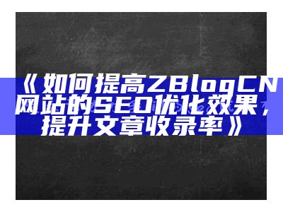 如何提高ZBlogCN网站的SEO优化结果，提升文章收录率