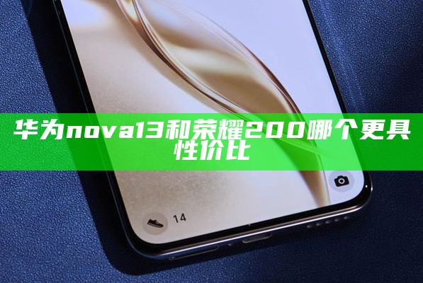 华为nova13和荣耀200哪个更具性价比