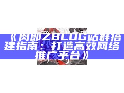 肉郎ZBLOG站群搭建指南：打造高效网络推广平台