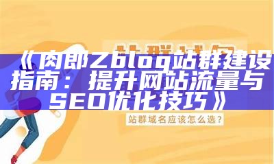 肉郎ZBlog站群建设指南：提升网站SEO与流量的有效策略