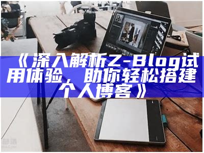 深入解析Z-Blog试用体验，助你轻松搭建个人博客