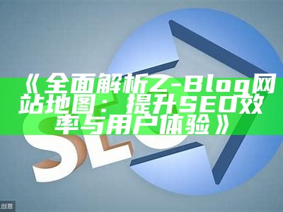 彻底解析Z-Blog网站地图：提升SEO效率与用户体验