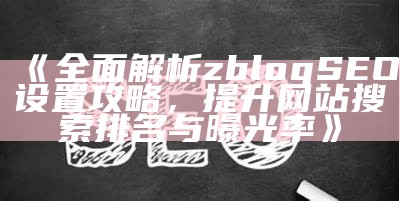 彻底解析zblog SEO设置攻略，提升网站搜索排名与曝光率