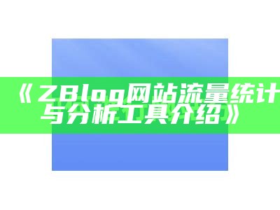 深入解析zblog大统计：提升网站流量与用户体验的最佳实践