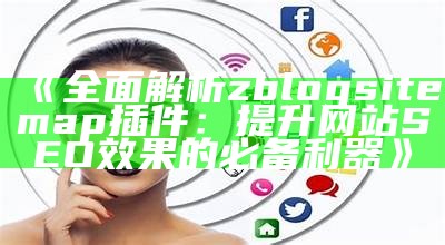 完整解析ZBlogSitemap插件：提升网站SEO与收录效率