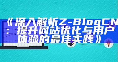 深入解析Z-BlogCN：提升网站优化与用户体验的最佳实践