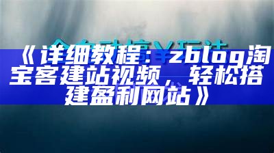 详细教程：zblog淘宝客建站视频，轻松搭建盈利网站