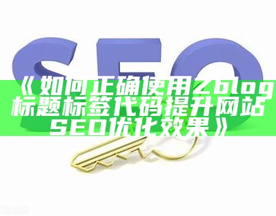 如何正确使用Zblog标题标签代码提升网站SEO优化后果