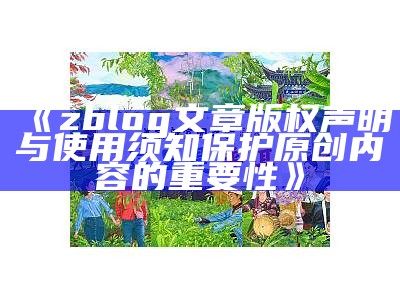 ZBlog文章版权声明与使用须知 - 保护原创内容的关键性