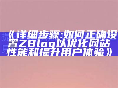 详细步骤: 如何正确设置ZBlog以优化网站性能和提升用户体验