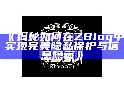 揭秘如何在ZBlog中达成目标完美隐私保护与信息隐藏