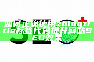 如何正确使用zblogtitle标签代码提升网站SEO影响