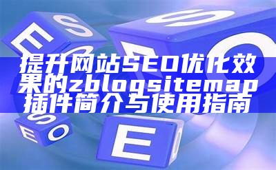 提升网站SEO优化影响的zblogsitemap插件简介与使用指南