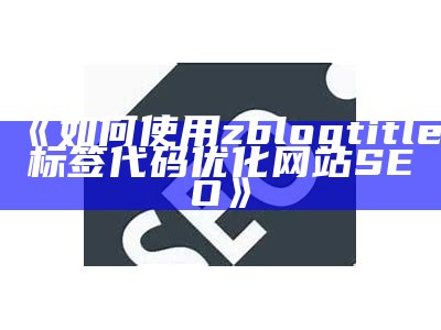 zblogtitle标签代码使用指南：提升网站SEO结果的技巧