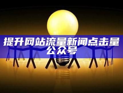 提升网站流量新闻点击量公众号