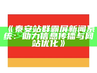 泰安站群霸屏新闻系统：助力信息传播与网站优化