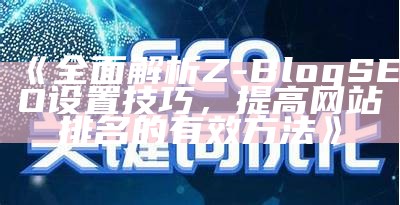 完整解析Z-Blog SEO设置技巧，提高网站排名的有效方法