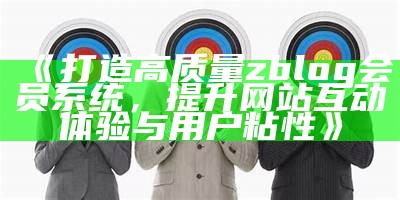 打造高质量zblog会员系统，提升网站互动体验与用户粘性