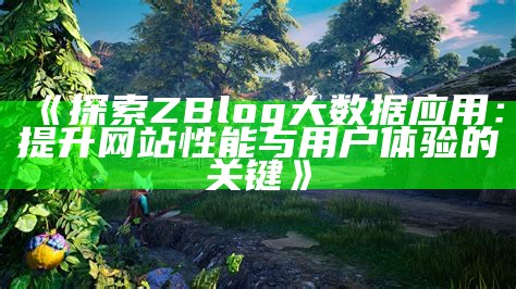 探索ZBlog大信息：提升网站绩效与用户体验的全新方法