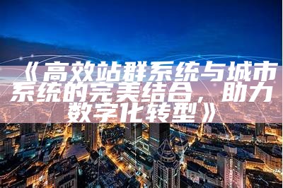 高效站群系统与城市系统的完美结合，助力数字化转型