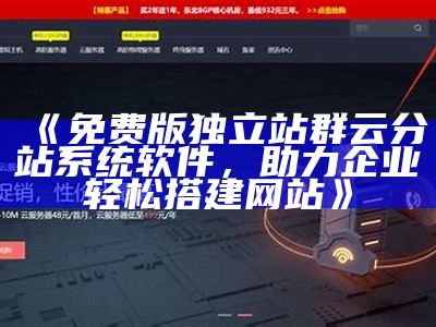 免费版独立站群云分站系统软件，助力企业轻松搭建网站