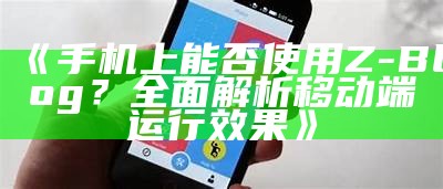 手机上能否使用Z-Blog？广泛解析移动端运行后果