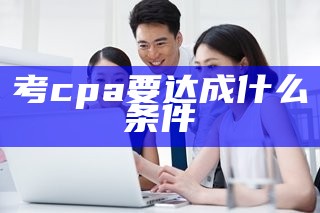 考cpa 要达成什么条件